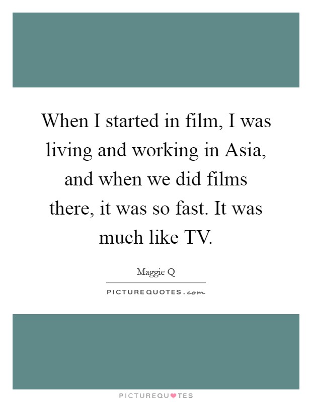 When I started in film, I was living and working in Asia, and when we did films there, it was so fast. It was much like TV Picture Quote #1