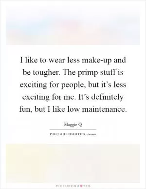 I like to wear less make-up and be tougher. The primp stuff is exciting for people, but it’s less exciting for me. It’s definitely fun, but I like low maintenance Picture Quote #1