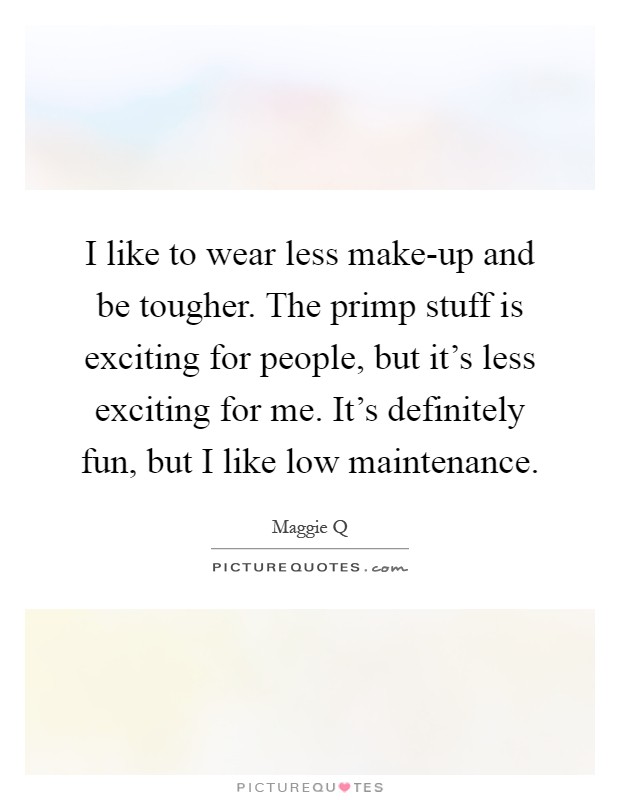 I like to wear less make-up and be tougher. The primp stuff is exciting for people, but it's less exciting for me. It's definitely fun, but I like low maintenance Picture Quote #1