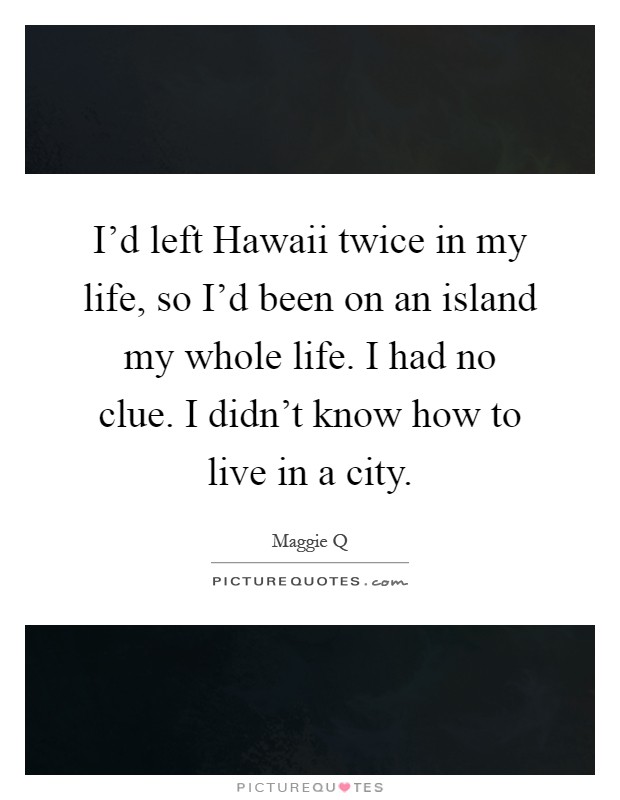I'd left Hawaii twice in my life, so I'd been on an island my whole life. I had no clue. I didn't know how to live in a city Picture Quote #1