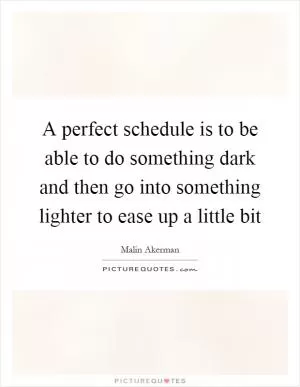 A perfect schedule is to be able to do something dark and then go into something lighter to ease up a little bit Picture Quote #1