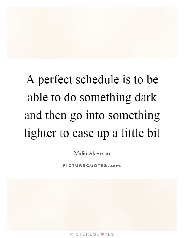A perfect schedule is to be able to do something dark and then go into something lighter to ease up a little bit Picture Quote #1