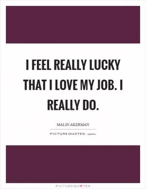 I feel really lucky that I love my job. I really do Picture Quote #1