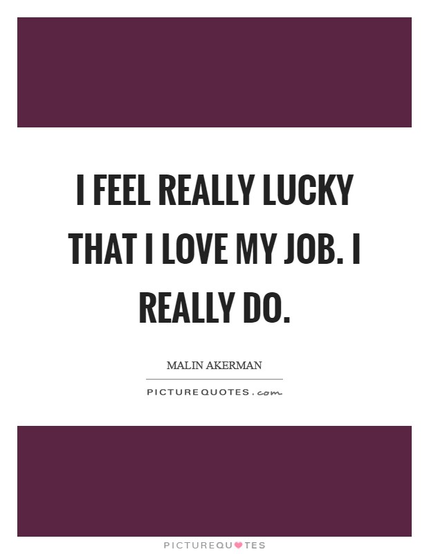 I feel really lucky that I love my job. I really do Picture Quote #1