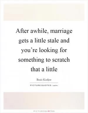 After awhile, marriage gets a little stale and you’re looking for something to scratch that a little Picture Quote #1