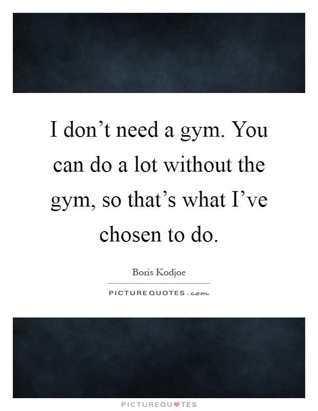 I don't need a gym. You can do a lot without the gym, so that's what I've chosen to do Picture Quote #1
