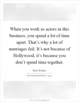 When you work as actors in this business, you spend a lot of time apart. That’s why a lot of marriages fail. It’s not because of Hollywood, it’s because you don’t spend time together Picture Quote #1