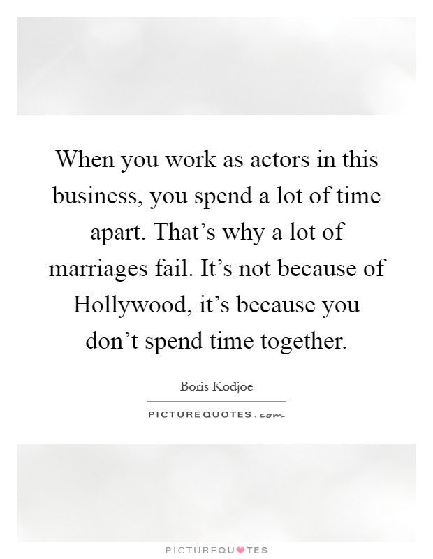 When you work as actors in this business, you spend a lot of time apart. That's why a lot of marriages fail. It's not because of Hollywood, it's because you don't spend time together Picture Quote #1