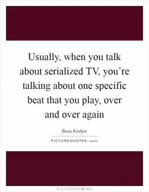 Usually, when you talk about serialized TV, you’re talking about one specific beat that you play, over and over again Picture Quote #1