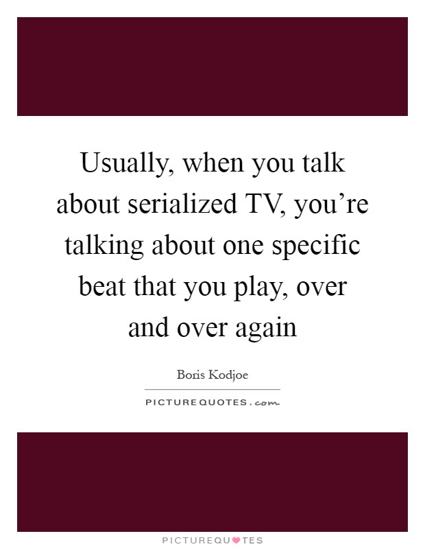 Usually, when you talk about serialized TV, you're talking about one specific beat that you play, over and over again Picture Quote #1