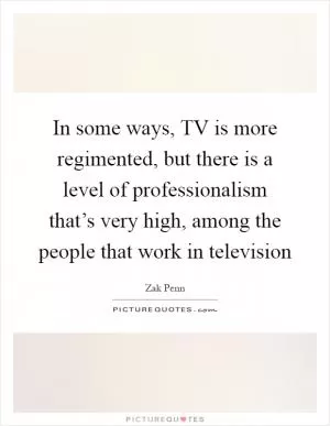 In some ways, TV is more regimented, but there is a level of professionalism that’s very high, among the people that work in television Picture Quote #1