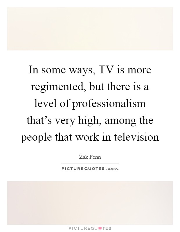 In some ways, TV is more regimented, but there is a level of professionalism that's very high, among the people that work in television Picture Quote #1