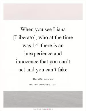 When you see Liana [Liberato], who at the time was 14, there is an inexperience and innocence that you can’t act and you can’t fake Picture Quote #1