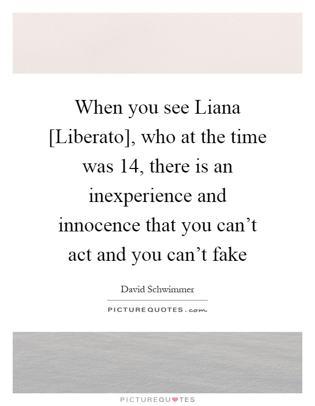 When you see Liana [Liberato], who at the time was 14, there is an inexperience and innocence that you can't act and you can't fake Picture Quote #1