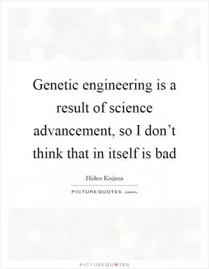 Genetic engineering is a result of science advancement, so I don’t think that in itself is bad Picture Quote #1
