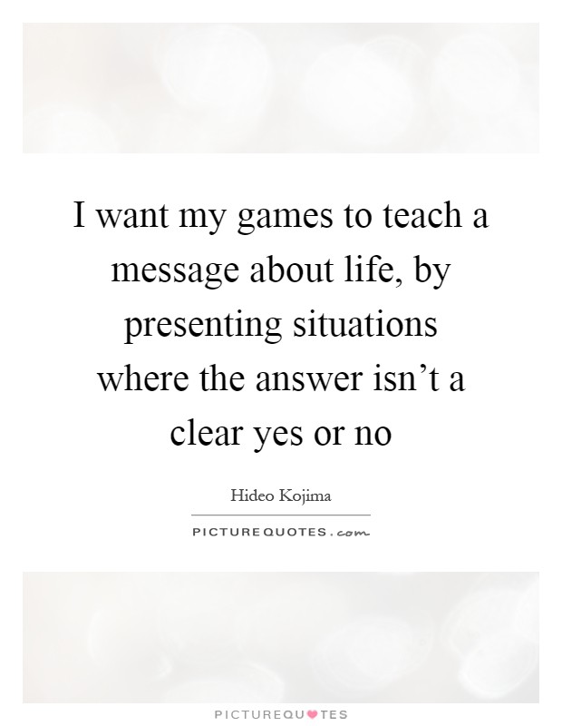 I want my games to teach a message about life, by presenting situations where the answer isn't a clear yes or no Picture Quote #1