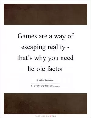 Games are a way of escaping reality - that’s why you need heroic factor Picture Quote #1