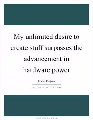 My unlimited desire to create stuff surpasses the advancement in hardware power Picture Quote #1