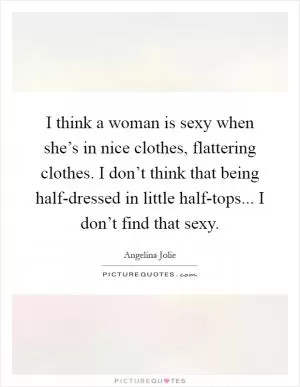I think a woman is sexy when she’s in nice clothes, flattering clothes. I don’t think that being half-dressed in little half-tops... I don’t find that sexy Picture Quote #1