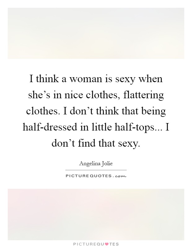 I think a woman is sexy when she's in nice clothes, flattering clothes. I don't think that being half-dressed in little half-tops... I don't find that sexy Picture Quote #1