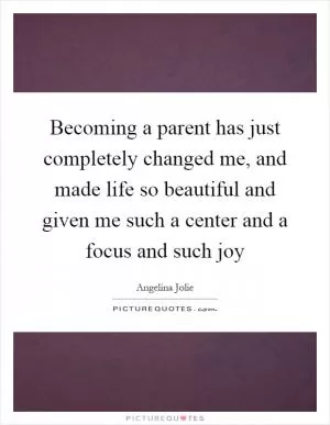 Becoming a parent has just completely changed me, and made life so beautiful and given me such a center and a focus and such joy Picture Quote #1
