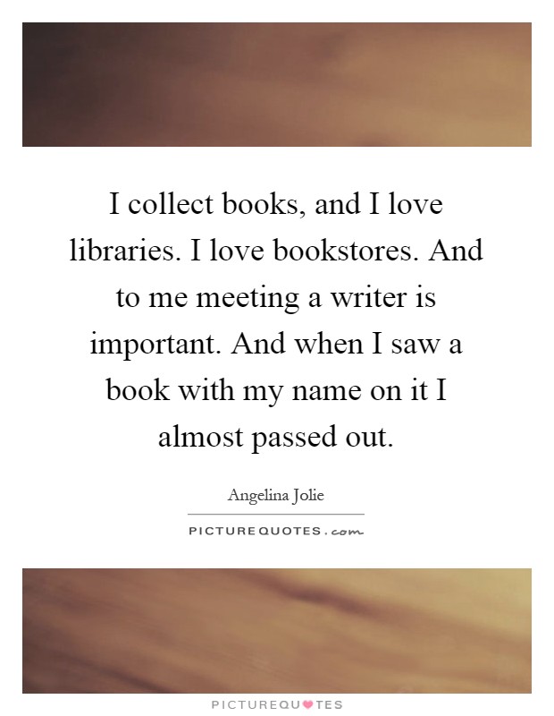 I collect books, and I love libraries. I love bookstores. And to me meeting a writer is important. And when I saw a book with my name on it I almost passed out Picture Quote #1