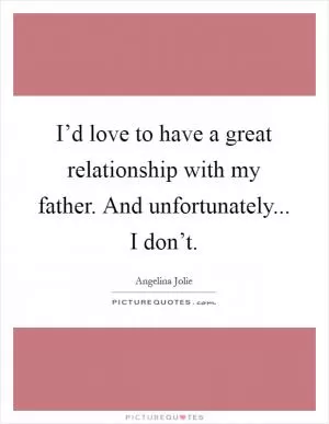 I’d love to have a great relationship with my father. And unfortunately... I don’t Picture Quote #1