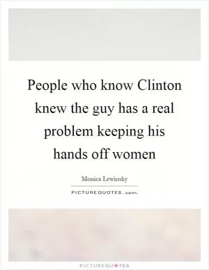 People who know Clinton knew the guy has a real problem keeping his hands off women Picture Quote #1