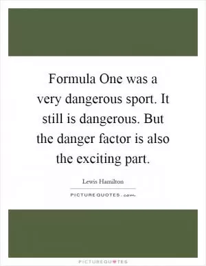 Formula One was a very dangerous sport. It still is dangerous. But the danger factor is also the exciting part Picture Quote #1