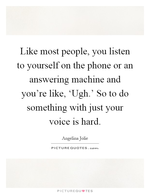 Like most people, you listen to yourself on the phone or an answering machine and you're like, ‘Ugh.' So to do something with just your voice is hard Picture Quote #1