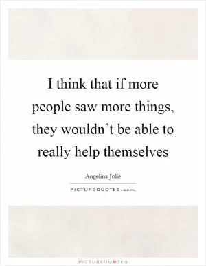 I think that if more people saw more things, they wouldn’t be able to really help themselves Picture Quote #1