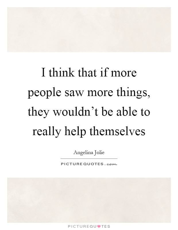 I think that if more people saw more things, they wouldn't be able to really help themselves Picture Quote #1
