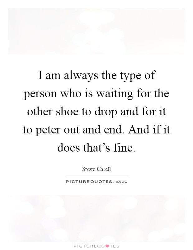 I am always the type of person who is waiting for the other shoe to drop and for it to peter out and end. And if it does that's fine Picture Quote #1