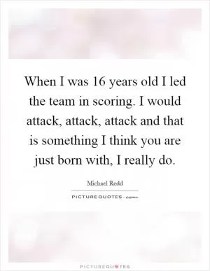 When I was 16 years old I led the team in scoring. I would attack, attack, attack and that is something I think you are just born with, I really do Picture Quote #1