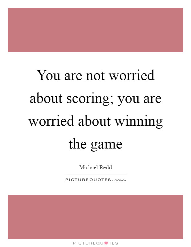 You are not worried about scoring; you are worried about winning the game Picture Quote #1