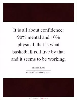 It is all about confidence: 90% mental and 10% physical, that is what basketball is. I live by that and it seems to be working Picture Quote #1