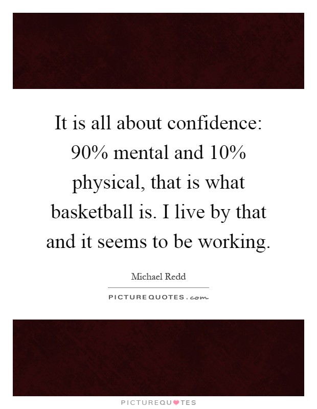 It is all about confidence: 90% mental and 10% physical, that is what basketball is. I live by that and it seems to be working Picture Quote #1