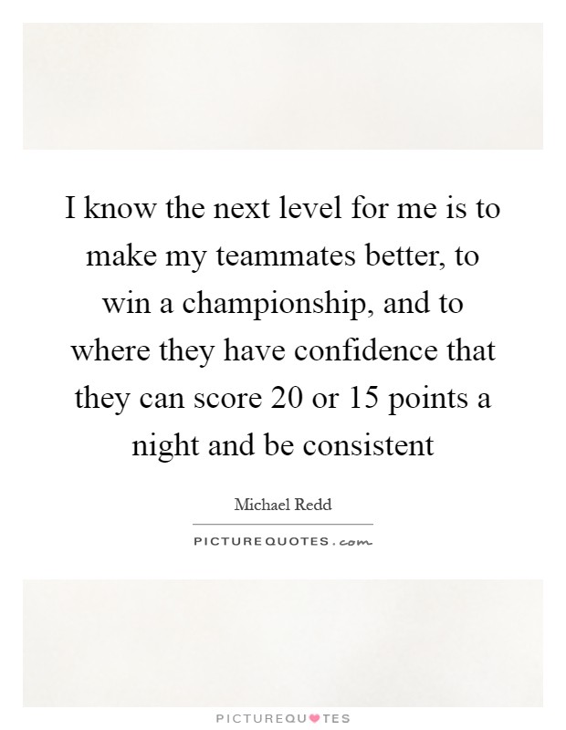 I know the next level for me is to make my teammates better, to win a championship, and to where they have confidence that they can score 20 or 15 points a night and be consistent Picture Quote #1
