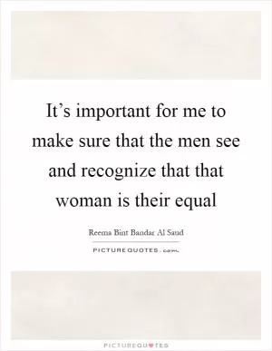It’s important for me to make sure that the men see and recognize that that woman is their equal Picture Quote #1