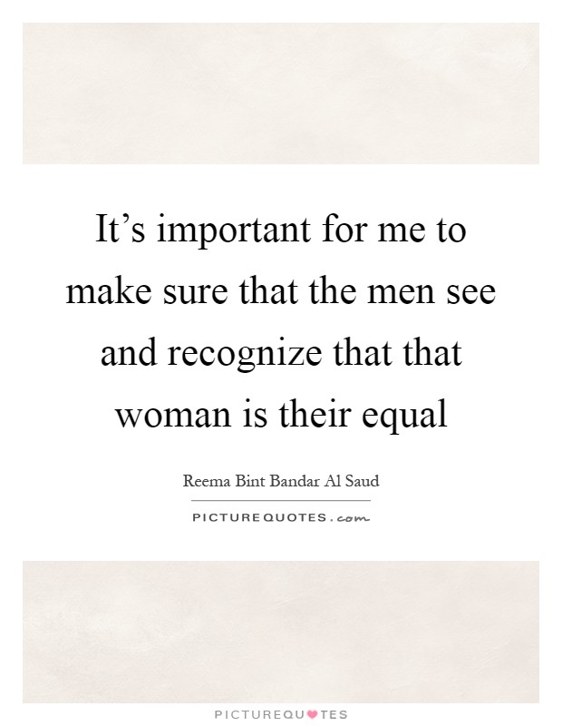 It's important for me to make sure that the men see and recognize that that woman is their equal Picture Quote #1