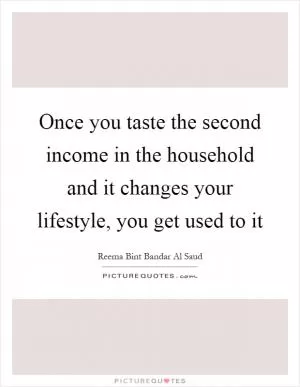 Once you taste the second income in the household and it changes your lifestyle, you get used to it Picture Quote #1