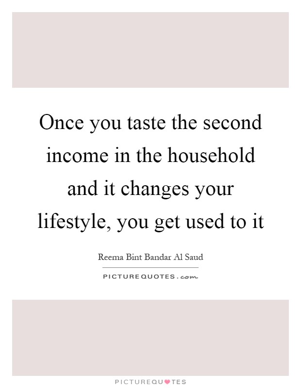 Once you taste the second income in the household and it changes your lifestyle, you get used to it Picture Quote #1