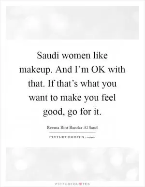 Saudi women like makeup. And I’m OK with that. If that’s what you want to make you feel good, go for it Picture Quote #1