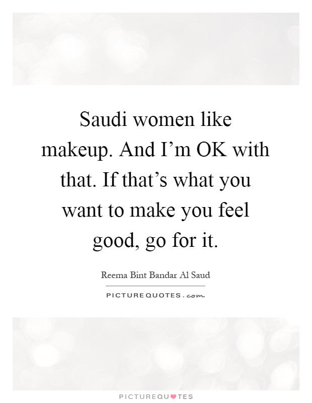 Saudi women like makeup. And I'm OK with that. If that's what you want to make you feel good, go for it Picture Quote #1