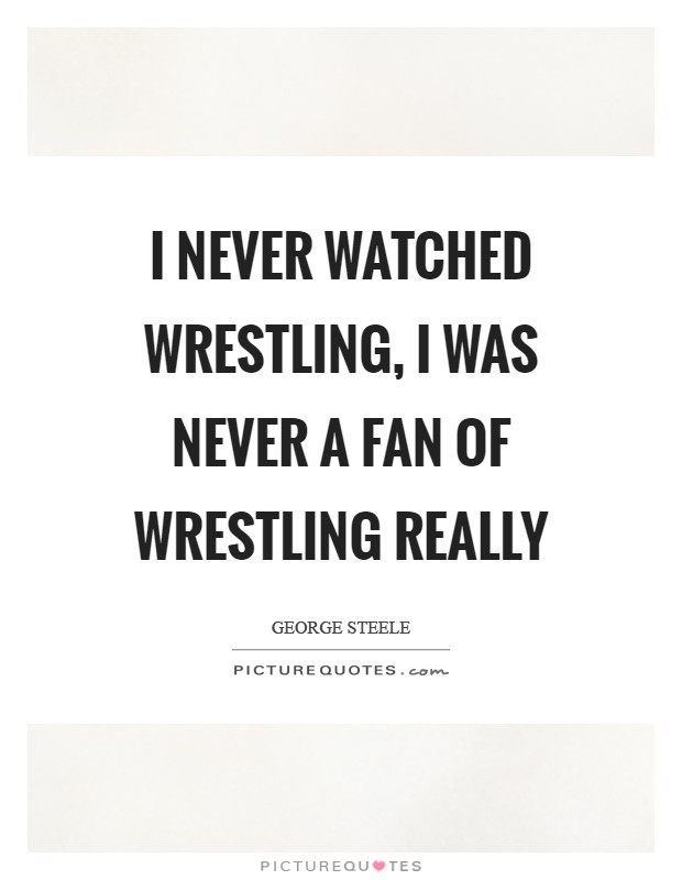 I never watched wrestling, I was never a fan of wrestling really Picture Quote #1