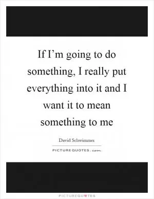 If I’m going to do something, I really put everything into it and I want it to mean something to me Picture Quote #1