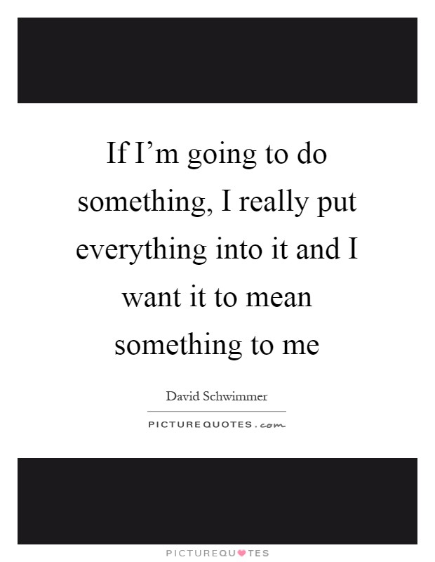 If I'm going to do something, I really put everything into it and I want it to mean something to me Picture Quote #1