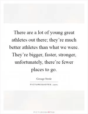 There are a lot of young great athletes out there; they’re much better athletes than what we were. They’re bigger, faster, stronger, unfortunately, there’re fewer places to go Picture Quote #1
