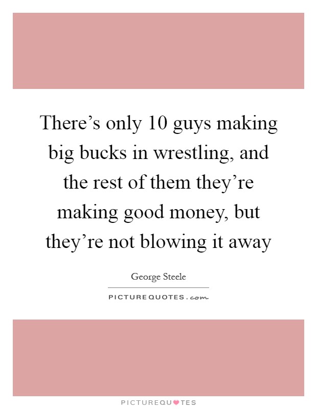 There's only 10 guys making big bucks in wrestling, and the rest of them they're making good money, but they're not blowing it away Picture Quote #1