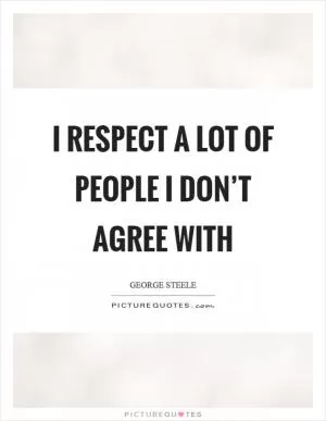 I respect a lot of people I don’t agree with Picture Quote #1